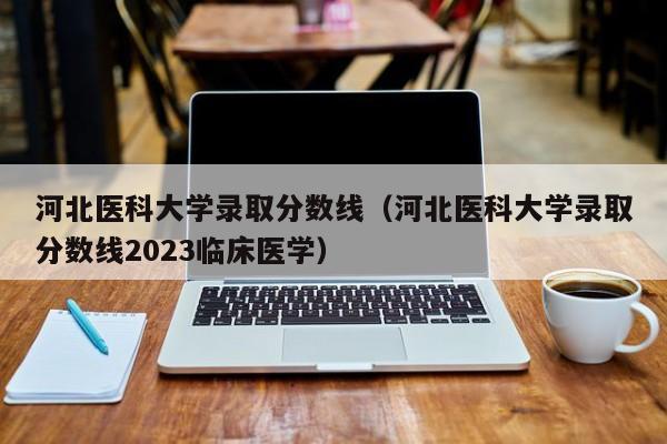 河北医科大学录取分数线（河北医科大学录取分数线2023临床医学）