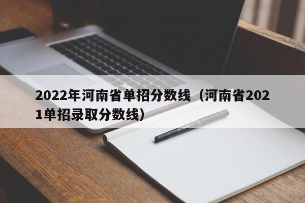 2022年河南省单招分数线（河南省2021单招录取分数线）