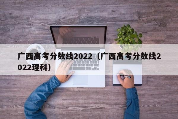 广西高考分数线2022（广西高考分数线2022理科）