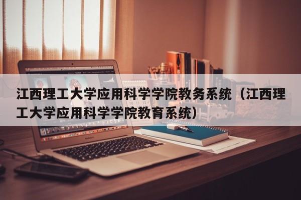 江西理工大学应用科学学院教务系统（江西理工大学应用科学学院教育系统）