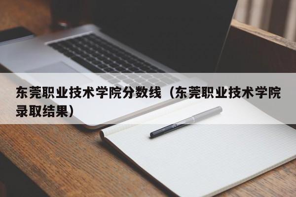 东莞职业技术学院分数线（东莞职业技术学院录取结果）