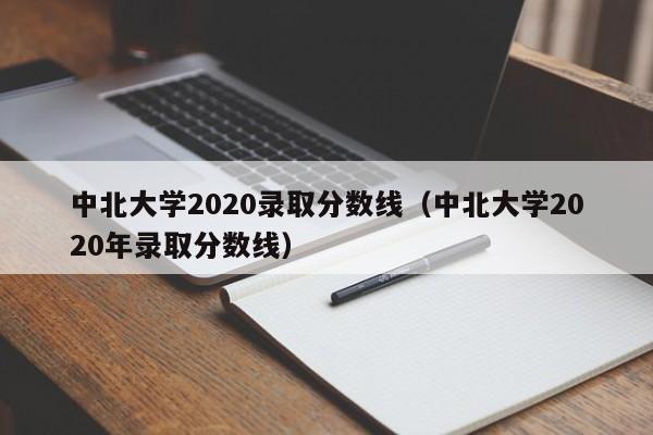 中北大学2020录取分数线（中北大学2020年录取分数线）