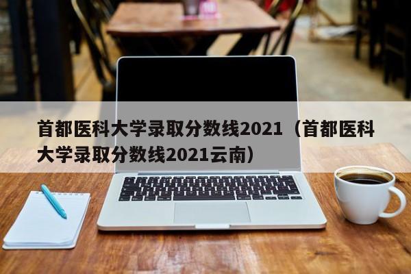 首都医科大学录取分数线2021（首都医科大学录取分数线2021云南）