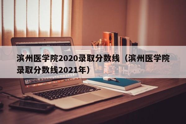 滨州医学院2020录取分数线（滨州医学院录取分数线2021年）