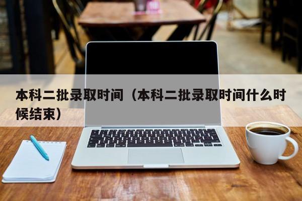 本科二批录取时间（本科二批录取时间什么时候结束）