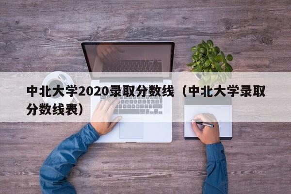 中北大学2020录取分数线（中北大学录取分数线表）