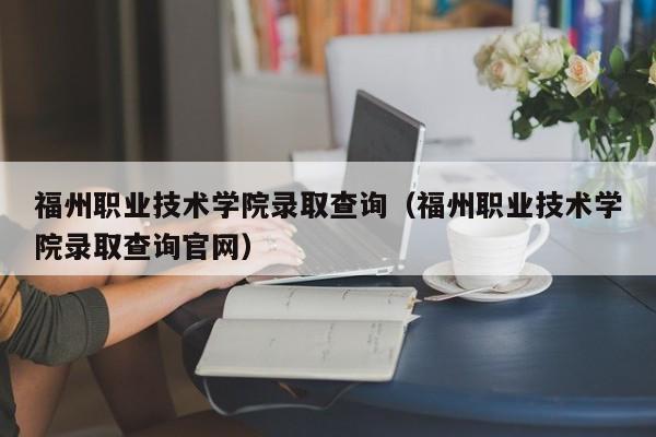 福州职业技术学院录取查询（福州职业技术学院录取查询官网）