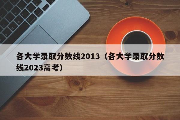 各大学录取分数线2013（各大学录取分数线2023高考）