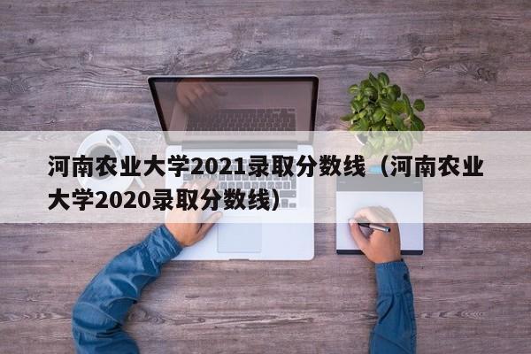 河南农业大学2021录取分数线（河南农业大学2020录取分数线）