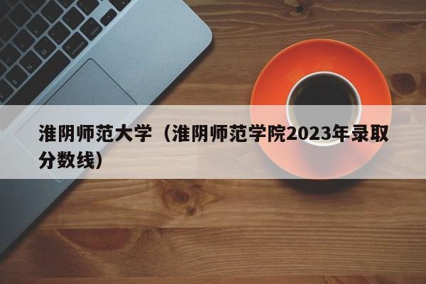 淮阴师范大学（淮阴师范学院2023年录取分数线）