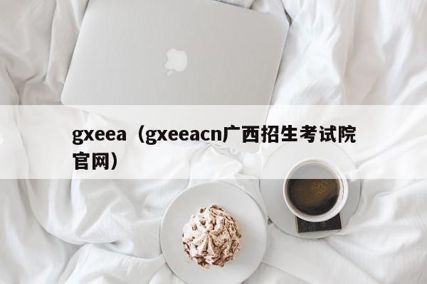 gxeea（gxeeacn广西招生考试院官网）