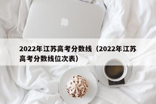 2022年江苏高考分数线（2022年江苏高考分数线位次表）