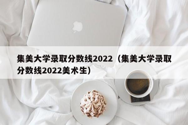 集美大学录取分数线2022（集美大学录取分数线2022美术生）