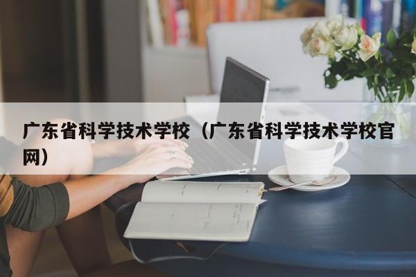 广东省科学技术学校（广东省科学技术学校官网）