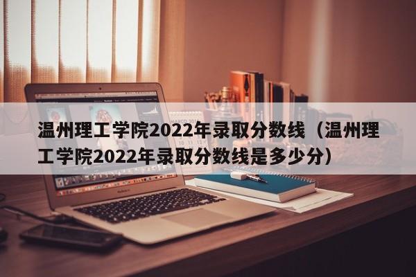 温州理工学院2022年录取分数线（温州理工学院2022年录取分数线是多少分）