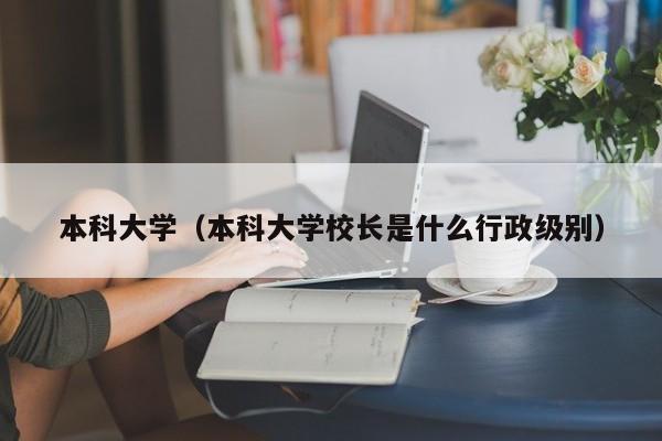 本科大学（本科大学校长是什么行政级别）