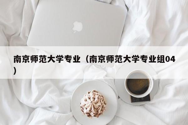 南京师范大学专业（南京师范大学专业组04）