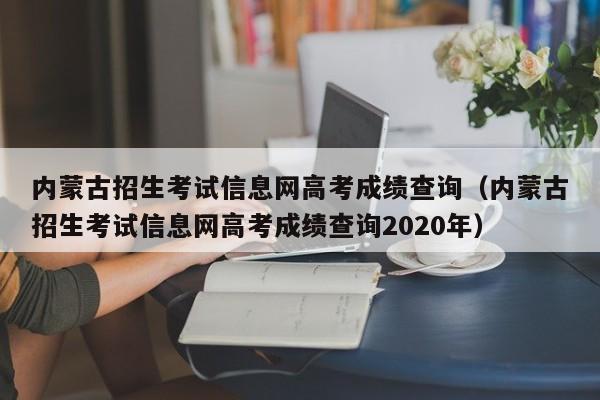 内蒙古招生考试信息网高考成绩查询（内蒙古招生考试信息网高考成绩查询2020年）