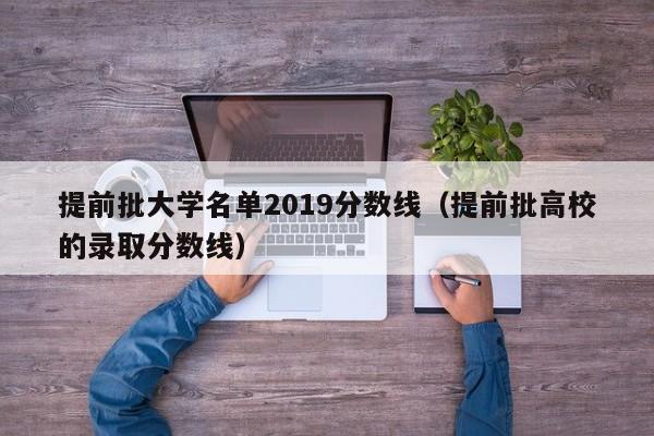 提前批大学名单2019分数线（提前批高校的录取分数线）