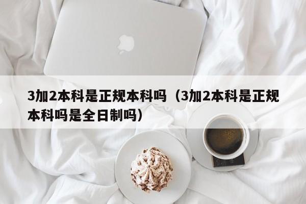 3加2本科是正规本科吗（3加2本科是正规本科吗是全日制吗）