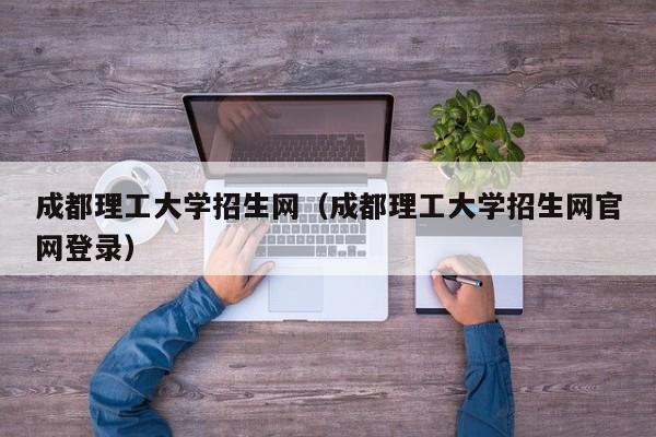 成都理工大学招生网（成都理工大学招生网官网登录）