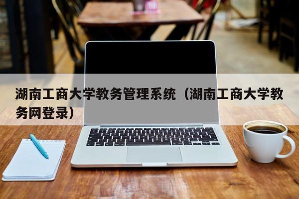 湖南工商大学教务管理系统（湖南工商大学教务网登录）