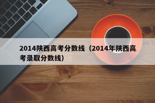 2014陕西高考分数线（2014年陕西高考录取分数线）