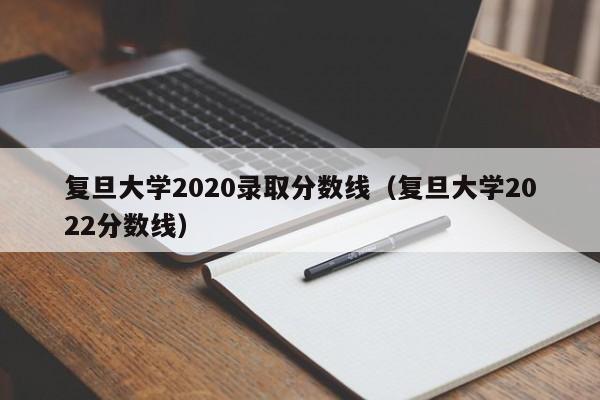 复旦大学2020录取分数线（复旦大学2022分数线）