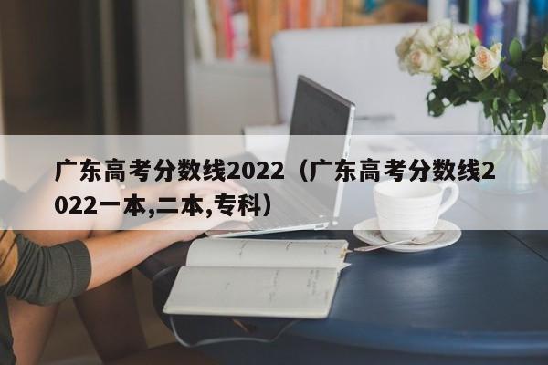 广东高考分数线2022（广东高考分数线2022一本,二本,专科）