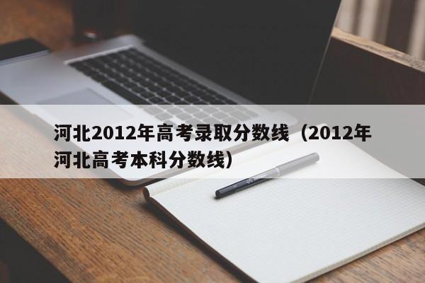 河北2012年高考录取分数线（2012年河北高考本科分数线）