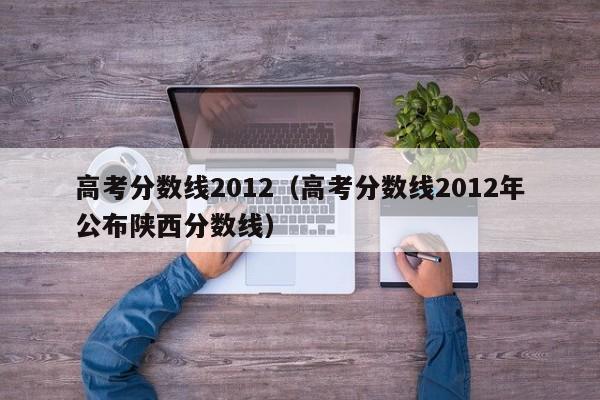 高考分数线2012（高考分数线2012年公布陕西分数线）