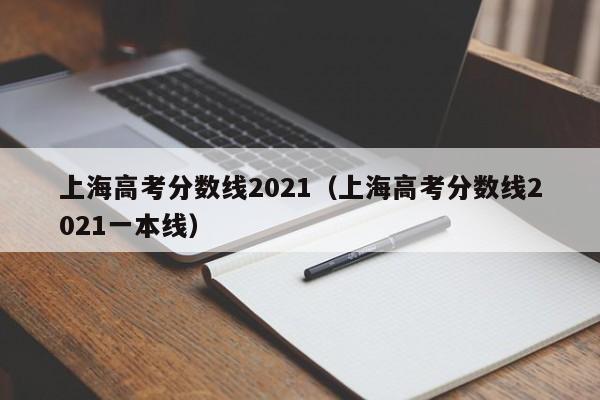 上海高考分数线2021（上海高考分数线2021一本线）