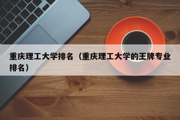 重庆理工大学排名（重庆理工大学的王牌专业排名）