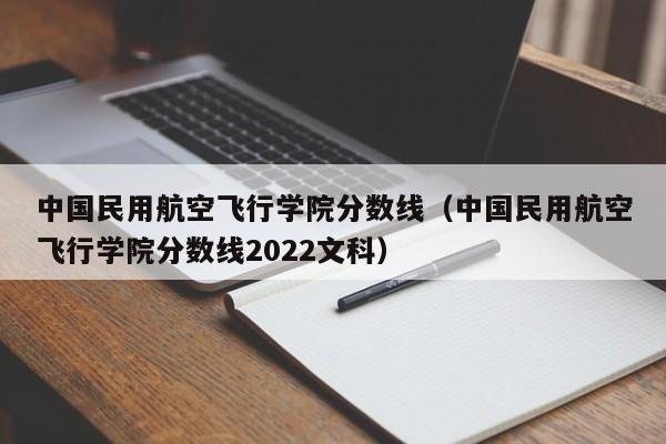 中国民用航空飞行学院分数线（中国民用航空飞行学院分数线2022文科）