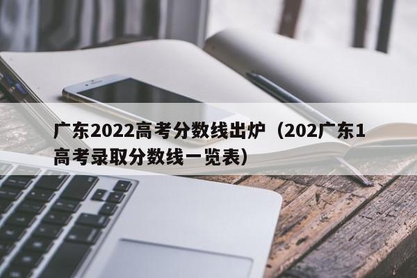 广东2022高考分数线出炉（202广东1高考录取分数线一览表）