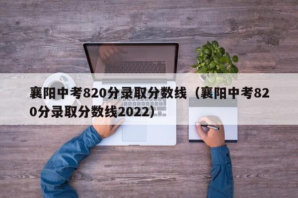 襄阳中考820分录取分数线（襄阳中考820分录取分数线2022）