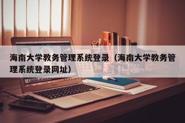 海南大学教务管理系统登录（海南大学教务管理系统登录网址）