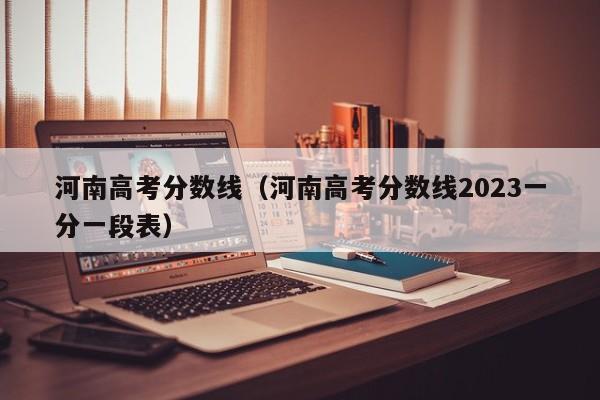 河南高考分数线（河南高考分数线2023一分一段表）