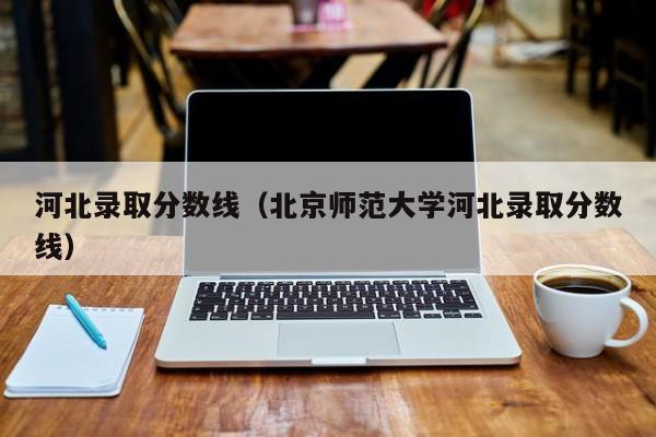 河北录取分数线（北京师范大学河北录取分数线）