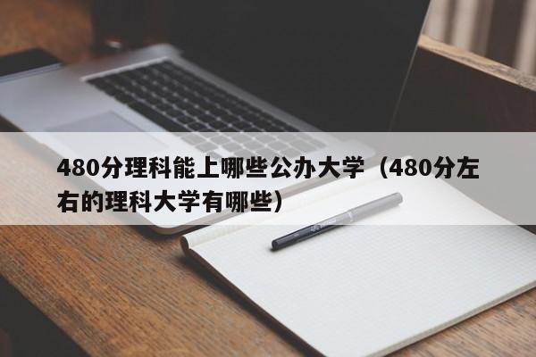 480分理科能上哪些公办大学（480分左右的理科大学有哪些）