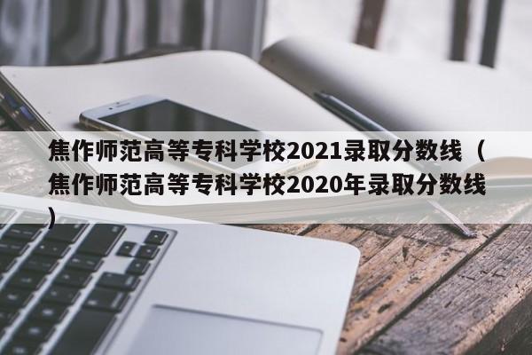 焦作师范高等专科学校2021录取分数线（焦作师范高等专科学校2020年录取分数线）