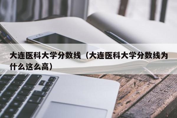 大连医科大学分数线（大连医科大学分数线为什么这么高）