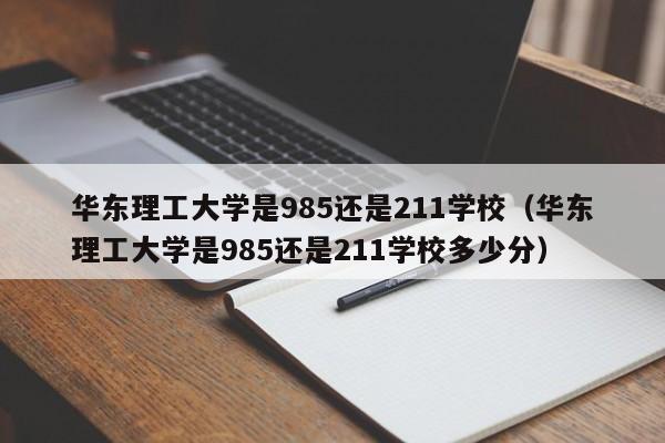 华东理工大学是985还是211学校（华东理工大学是985还是211学校多少分）