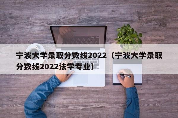 宁波大学录取分数线2022（宁波大学录取分数线2022法学专业）