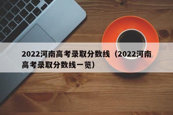 2022河南高考录取分数线（2022河南高考录取分数线一览）