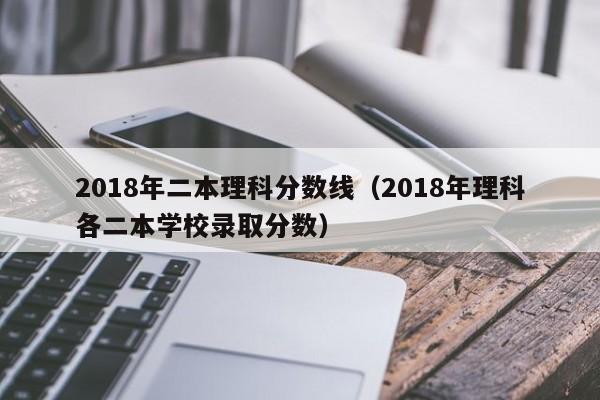 2018年二本理科分数线（2018年理科各二本学校录取分数）