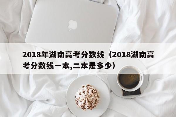 2018年湖南高考分数线（2018湖南高考分数线一本,二本是多少）