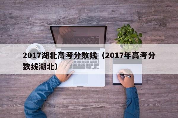 2017湖北高考分数线（2017年高考分数线湖北）