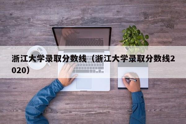 浙江大学录取分数线（浙江大学录取分数线2020）