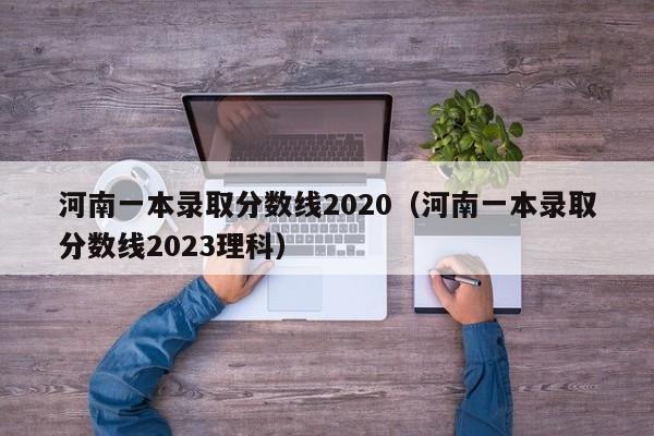 河南一本录取分数线2020（河南一本录取分数线2023理科）